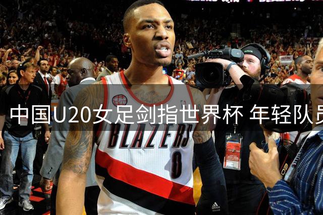 中国U20女足剑指世界杯 年轻队员实力强劲