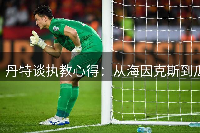 丹特谈执教心得：从海因克斯到瓜迪奥拉的教练智慧