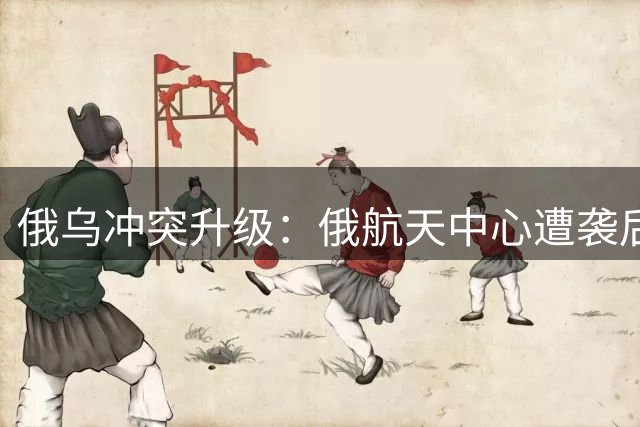 俄乌冲突升级：俄航天中心遭袭后闪电反击