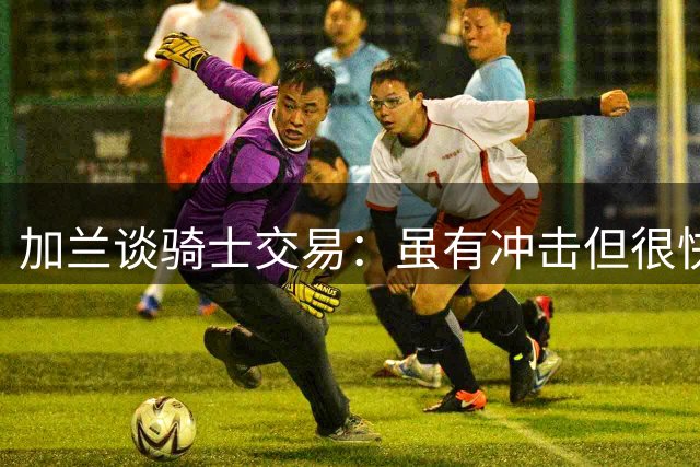 加兰谈骑士交易：虽有冲击但很快适应