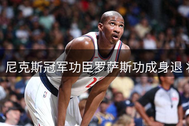 尼克斯冠军功臣罗萨斯功成身退 将告别纽约开启新篇章
