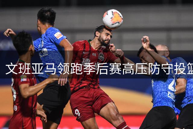 文班亚马领跑季后赛高压防守投篮榜 命中率近七成独占鳌头