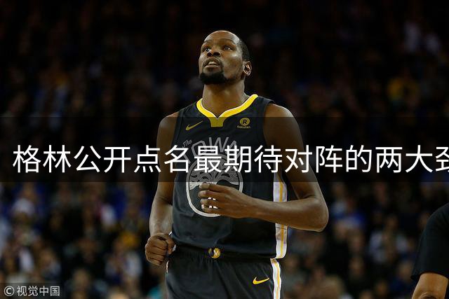 格林公开点名最期待对阵的两大劲敌：詹姆斯与火箭