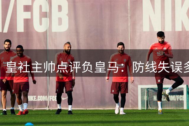 皇社主帅点评负皇马：防线失误多 姆巴佩速度惊人