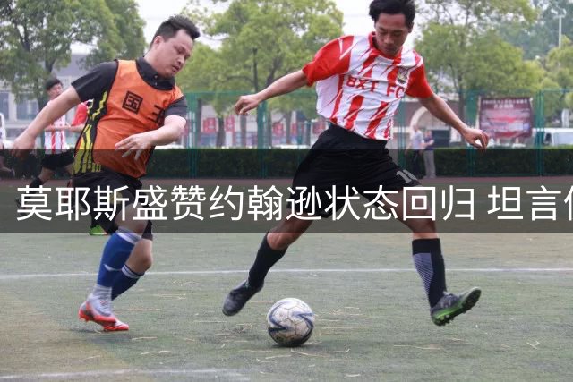 莫耶斯盛赞约翰逊状态回归 坦言仍需引援补强