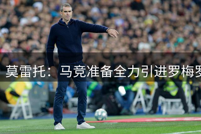 莫雷托：马竞准备全力引进罗梅罗，首份报价约3000万欧