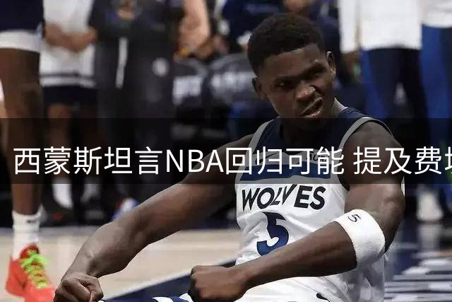 西蒙斯坦言NBA回归可能 提及费城与热火两大热门选择