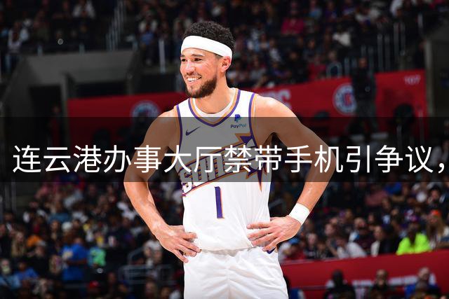 连云港办事大厅禁带手机引争议，监管与便利如何平衡？