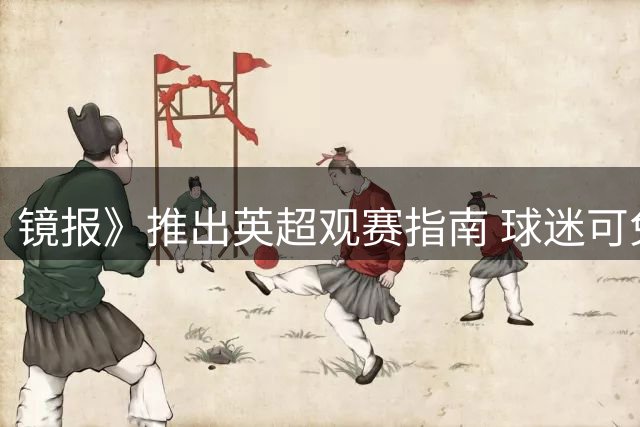 镜报》推出英超观赛指南 球迷可免费领取全赛季赛程手册
