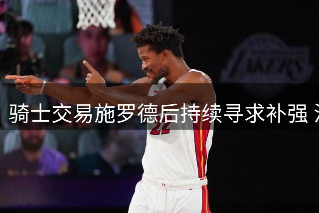 骑士交易施罗德后持续寻求补强 沃特森签约牵动哈登续约进程