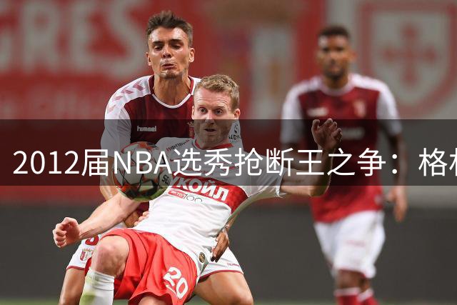 2012届NBA选秀抢断王之争：格林力压庄神浓眉登顶