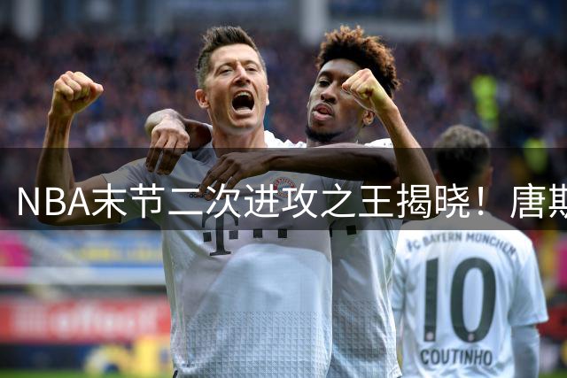 NBA末节二次进攻之王揭晓！唐斯力压文班亚马登顶